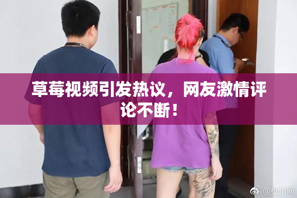 草莓视频引发热议，网友激情评论不断！