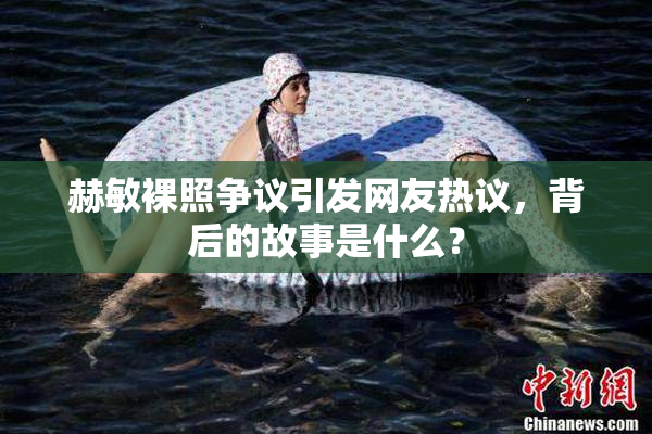 赫敏裸照争议引发网友热议，背后的故事是什么？