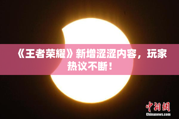 《王者荣耀》新增涩涩内容，玩家热议不断！