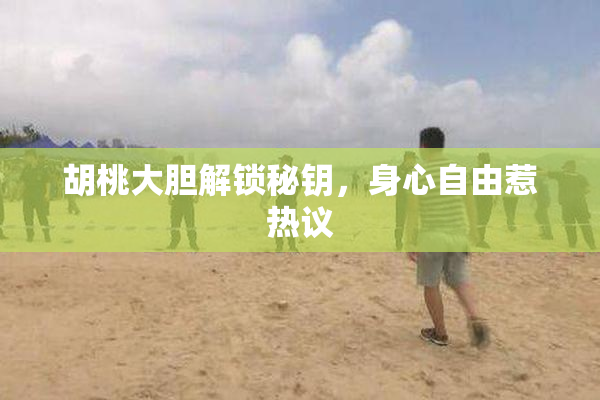 胡桃大胆解锁秘钥，身心自由惹热议