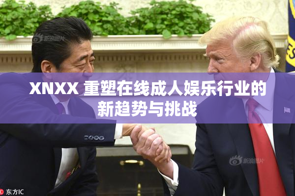 XNXX 重塑在线成人娱乐行业的新趋势与挑战