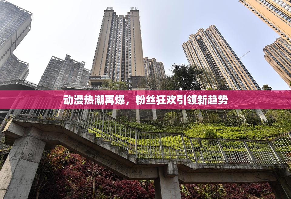 动漫热潮再爆，粉丝狂欢引领新趋势