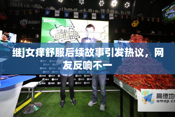 继j女痒舒服后续故事引发热议，网友反响不一