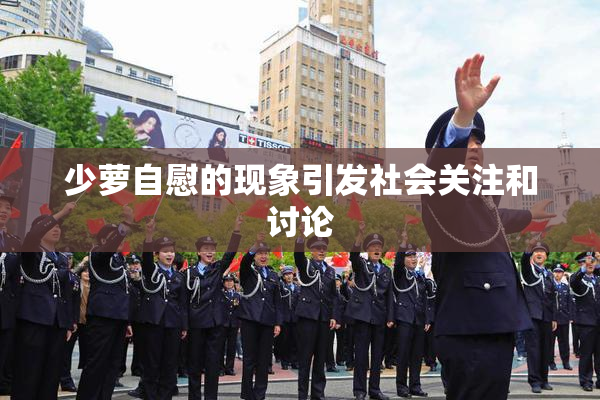 少萝自慰的现象引发社会关注和讨论