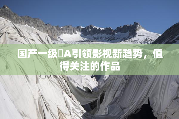 国产一级婬A引领影视新趋势，值得关注的作品