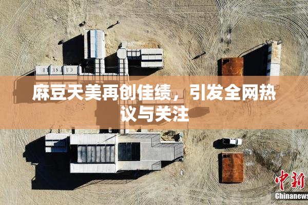 麻豆天美再创佳绩，引发全网热议与关注