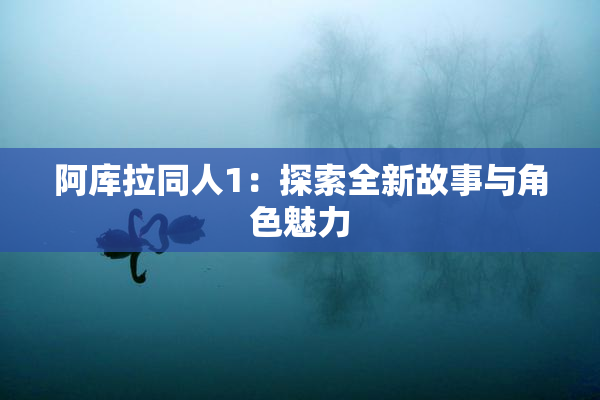 阿库拉同人1：探索全新故事与角色魅力