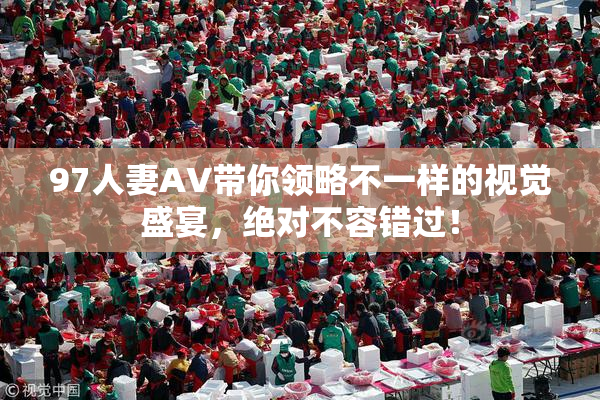 97人妻AV带你领略不一样的视觉盛宴，绝对不容错过！