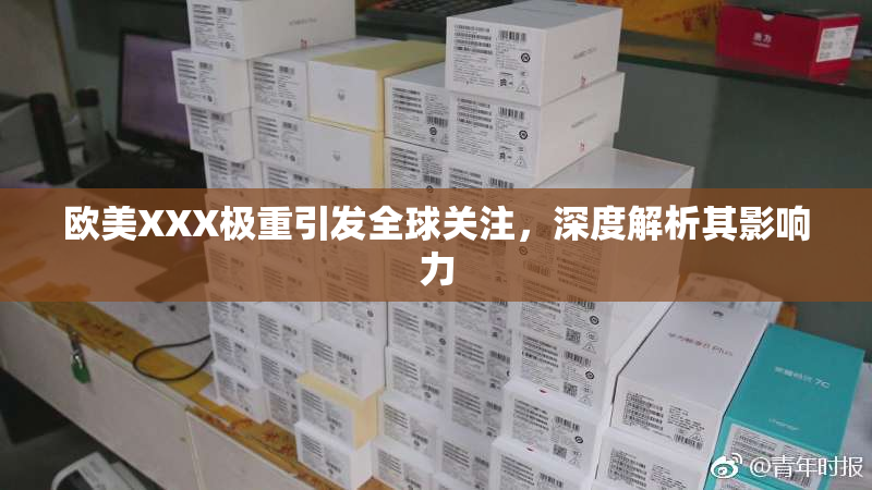 欧美XXX极重引发全球关注，深度解析其影响力