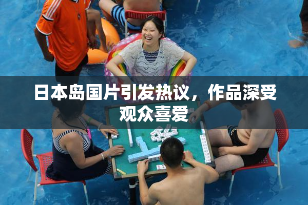 日本岛国片引发热议，作品深受观众喜爱