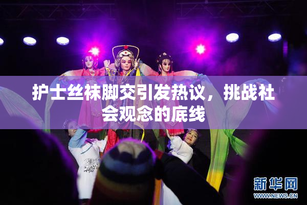 护士丝袜脚交引发热议，挑战社会观念的底线