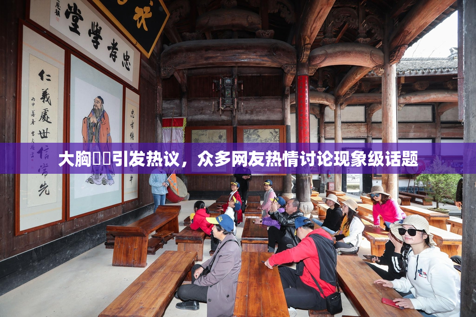 大胸❌‌引发热议，众多网友热情讨论现象级话题