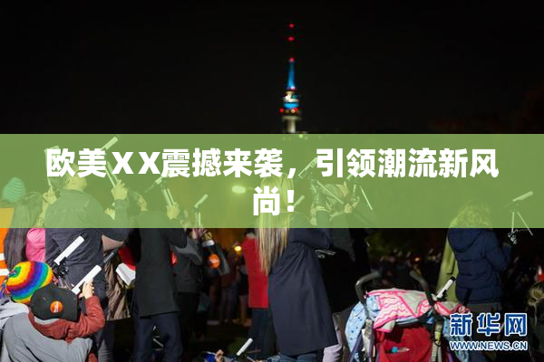 欧美ⅩX震撼来袭，引领潮流新风尚！