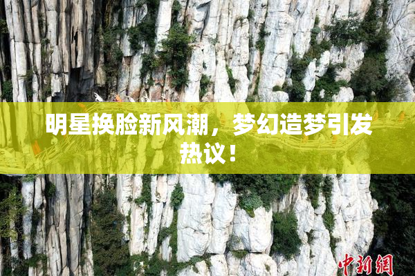 明星换脸新风潮，梦幻造梦引发热议！