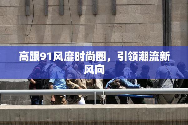 高跟91风靡时尚圈，引领潮流新风向