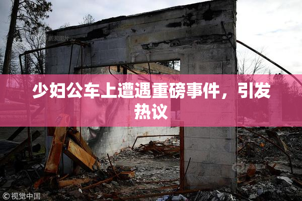 少妇公车上遭遇重磅事件，引发热议