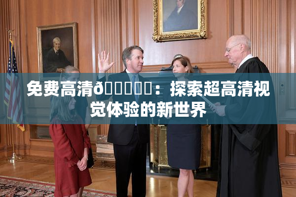 免费高清🔞❌‌：探索超高清视觉体验的新世界