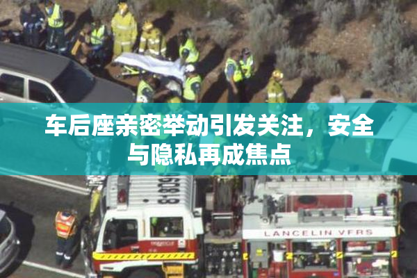 车后座亲密举动引发关注，安全与隐私再成焦点