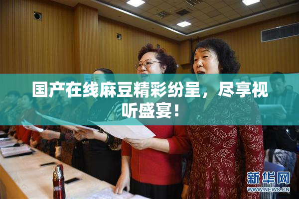 国产在线麻豆精彩纷呈，尽享视听盛宴！