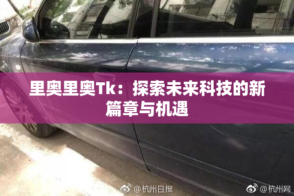 里奥里奥Tk：探索未来科技的新篇章与机遇