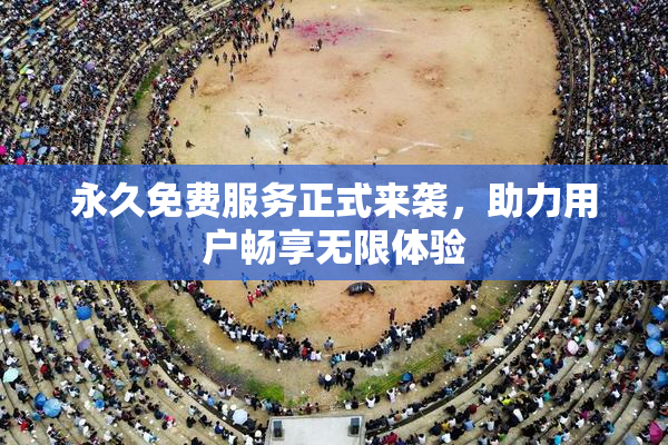 永久免费服务正式来袭，助力用户畅享无限体验