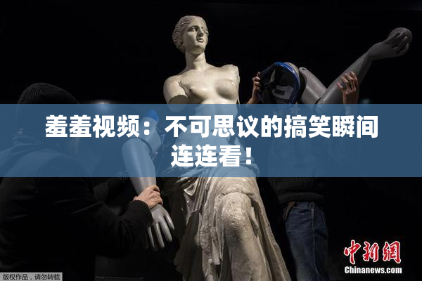 羞羞视频：不可思议的搞笑瞬间连连看！