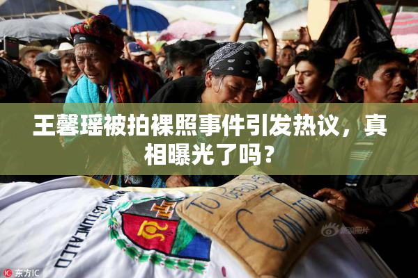 王馨瑶被拍裸照事件引发热议，真相曝光了吗？