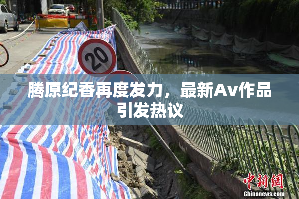 腾原纪香再度发力，最新Av作品引发热议