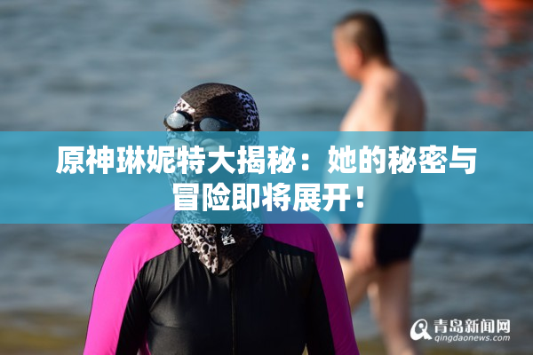 原神琳妮特大揭秘：她的秘密与冒险即将展开！