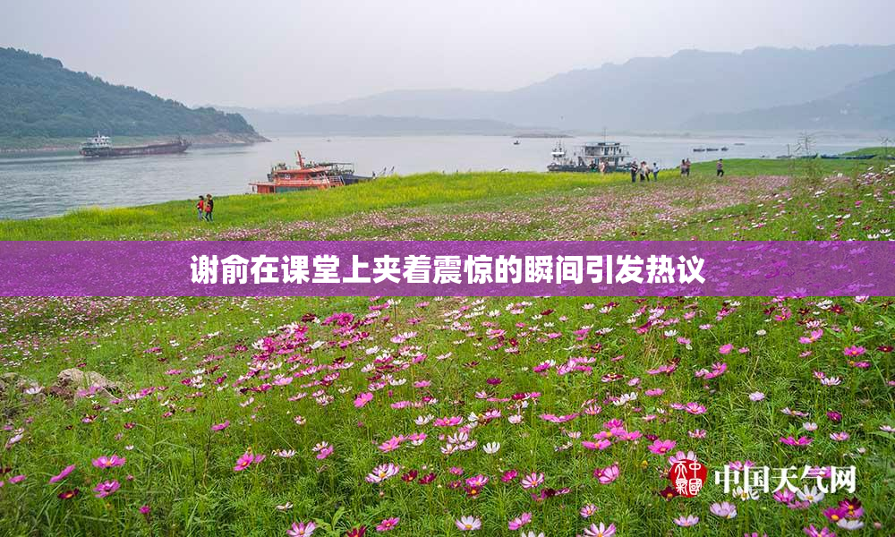 谢俞在课堂上夹着震惊的瞬间引发热议