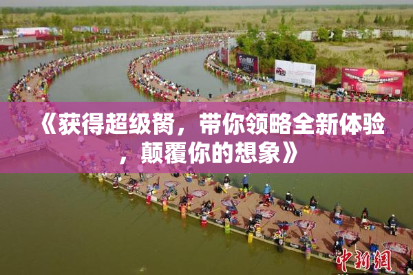 《获得超级胬，带你领略全新体验，颠覆你的想象》
