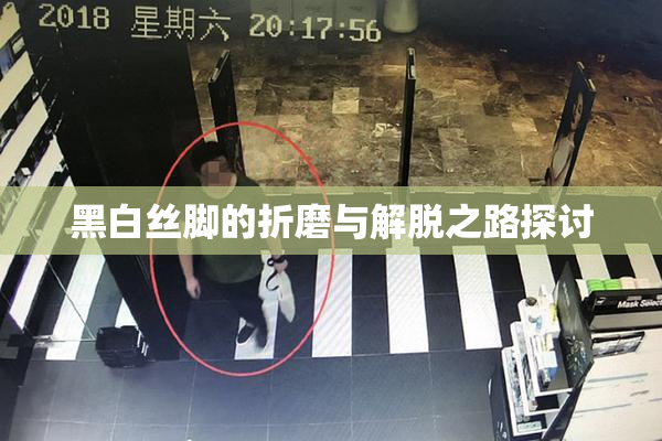 黑白丝脚的折磨与解脱之路探讨