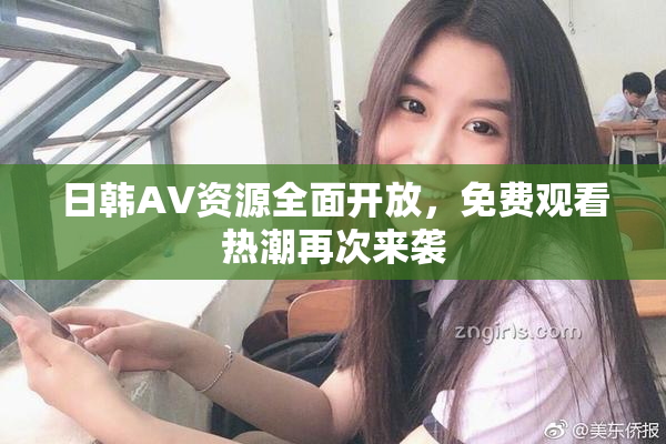 日韩AV资源全面开放，免费观看热潮再次来袭