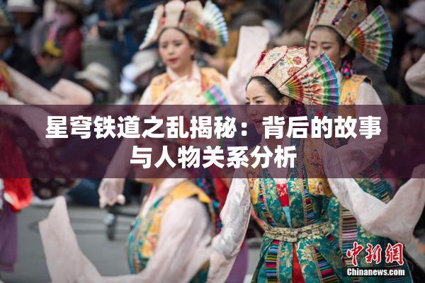 星穹铁道之乱揭秘：背后的故事与人物关系分析