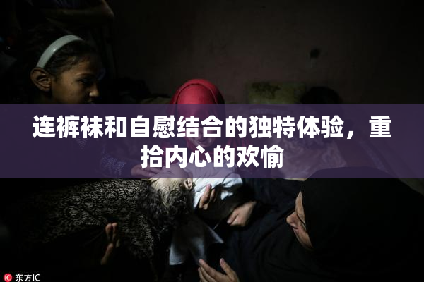 连裤袜和自慰结合的独特体验，重拾内心的欢愉
