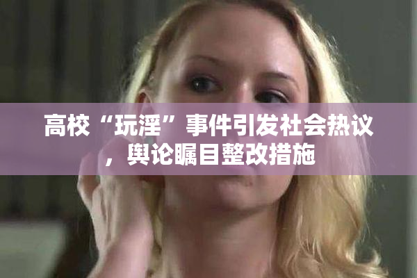 高校“玩淫”事件引发社会热议，舆论瞩目整改措施