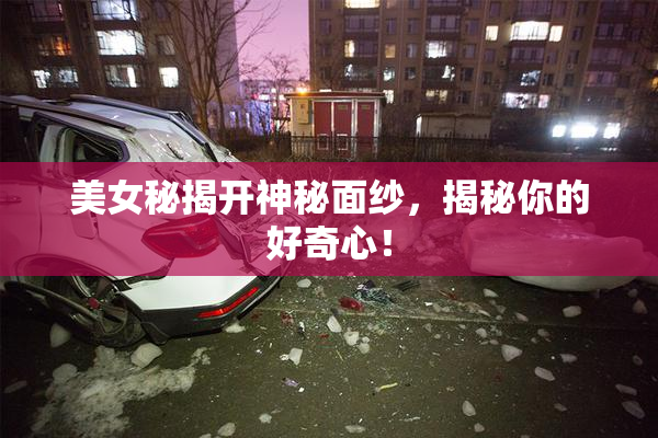 美女秘揭开神秘面纱，揭秘你的好奇心！