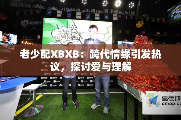 老少配XBXB：跨代情缘引发热议，探讨爱与理解