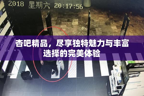 杏吧精品，尽享独特魅力与丰富选择的完美体验