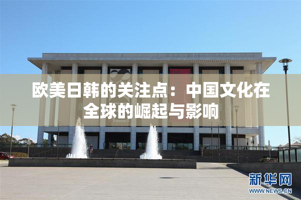 欧美日韩的关注点：中国文化在全球的崛起与影响
