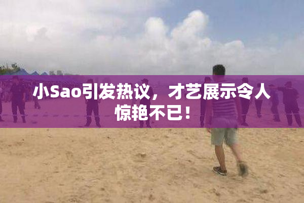小Sao引发热议，才艺展示令人惊艳不已！