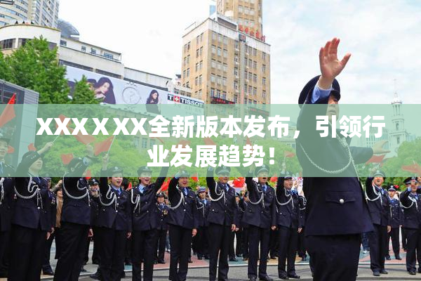 XXXⅩXX全新版本发布，引领行业发展趋势！
