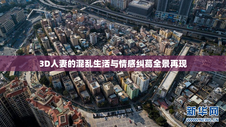 3D人妻的混乱生活与情感纠葛全景再现
