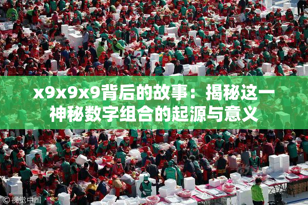 x9x9x9背后的故事：揭秘这一神秘数字组合的起源与意义