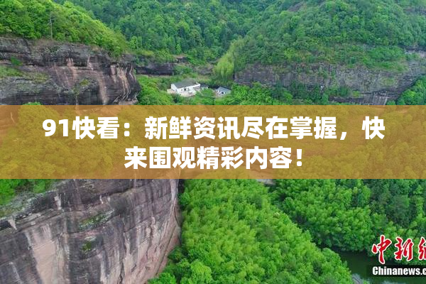 91快看：新鲜资讯尽在掌握，快来围观精彩内容！