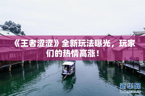 《王者涩涩》全新玩法曝光，玩家们的热情高涨！