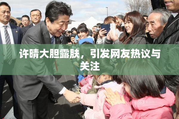 许晴大胆露肤，引发网友热议与关注