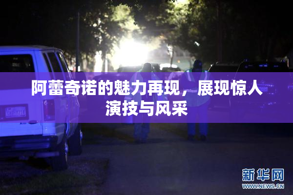阿蕾奇诺的魅力再现，展现惊人演技与风采