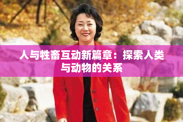 人与牲畜互动新篇章：探索人类与动物的关系
