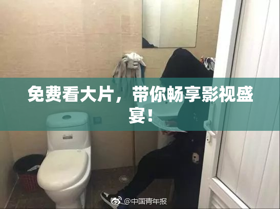 免费看大片，带你畅享影视盛宴！